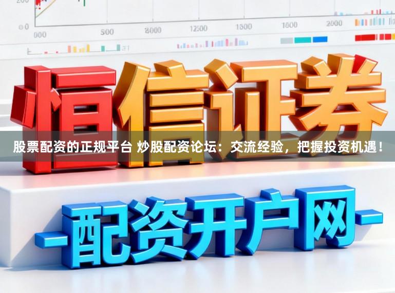 股票配资的正规平台 炒股配资论坛：交流经验，把握投资机遇！