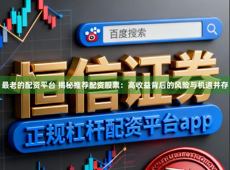最老的配资平台 揭秘推荐配资股票：高收益背后的风险与机遇并存