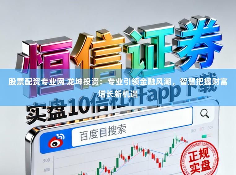 股票配资专业网 龙坤投资：专业引领金融风潮，智慧把握财富增长新机遇