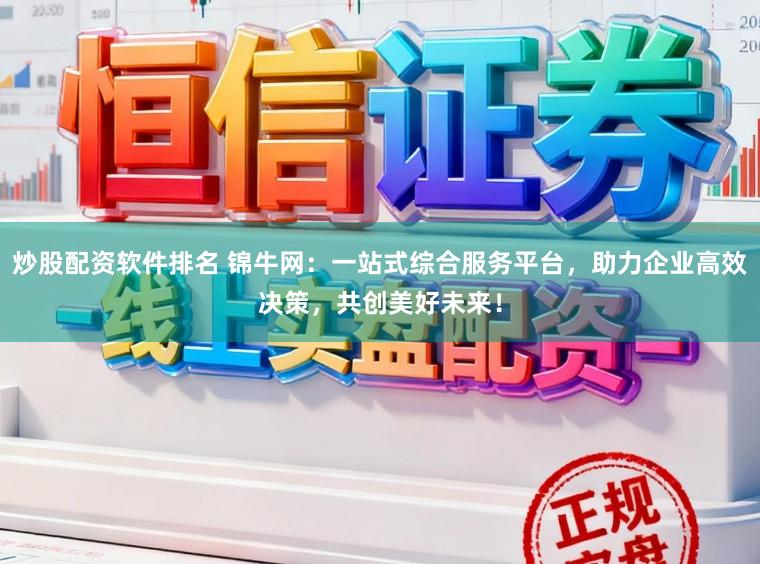 炒股配资软件排名 锦牛网：一站式综合服务平台，助力企业高效决策，共创美好未来！
