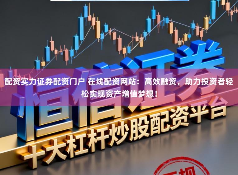 配资实力证券配资门户 在线配资网站：高效融资，助力投资者轻松实现资产增值梦想！