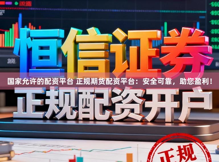 国家允许的配资平台 正规期货配资平台：安全可靠，助您盈利！