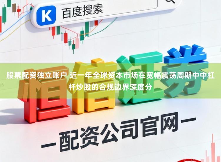 股票配资独立账户 近一年全球资本市场在宽幅震荡周期中中杠杆炒股的合规边界深度分