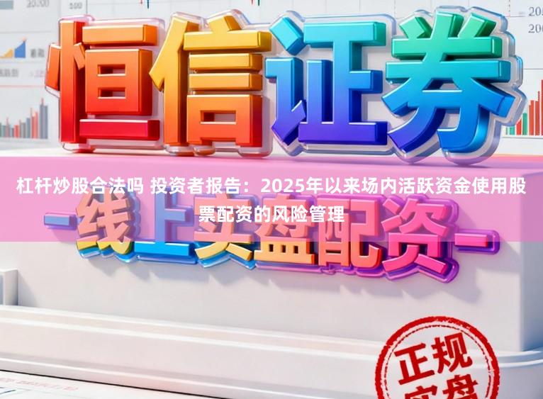 杠杆炒股合法吗 投资者报告：2025年以来场内活跃资金使用股票配资的风险管理