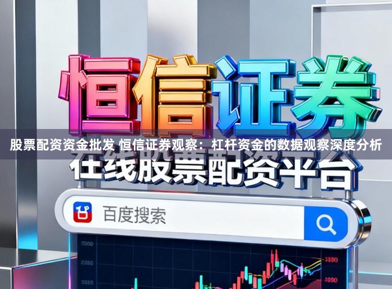 股票配资资金批发 恒信证券观察：杠杆资金的数据观察深度分析