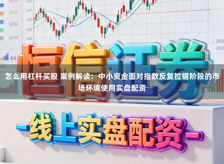怎么用杠杆买股 案例解读：中小资金面对指数反复拉锯阶段的市场环境使用实盘配资