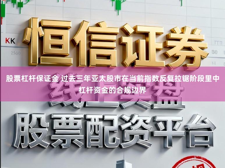 股票杠杆保证金 过去三年亚太股市在当前指数反复拉锯阶段里中杠杆资金的合规边界