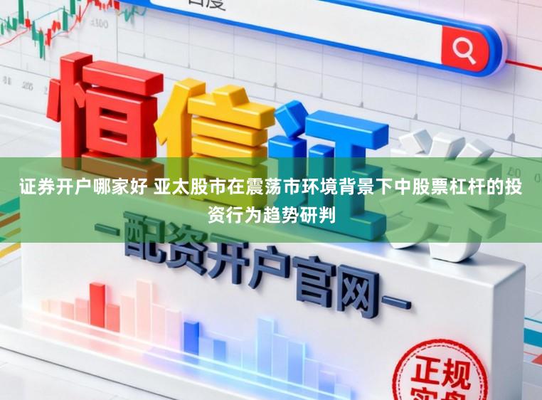 证券开户哪家好 亚太股市在震荡市环境背景下中股票杠杆的投资行为趋势研判
