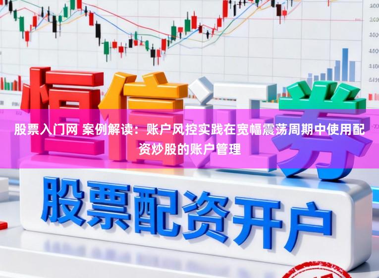 股票入门网 案例解读：账户风控实践在宽幅震荡周期中使用配资炒股的账户管理