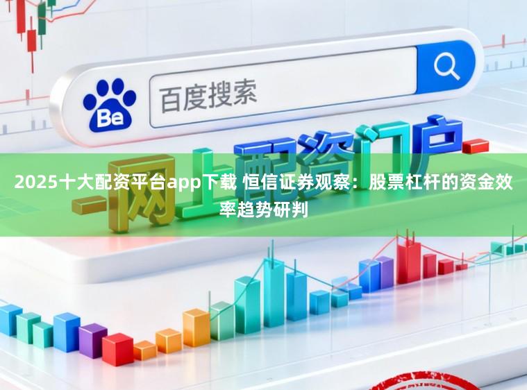2025十大配资平台app下载 恒信证券观察：股票杠杆的资金效率趋势研判