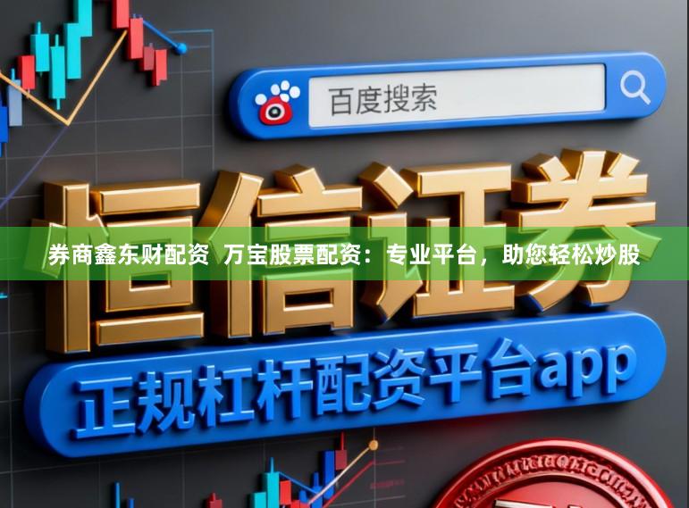 券商鑫东财配资  万宝股票配资：专业平台，助您轻松炒股