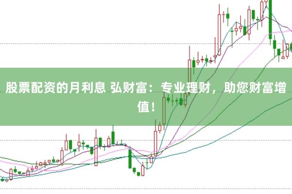 股票配资的月利息 弘财富：专业理财，助您财富增值！