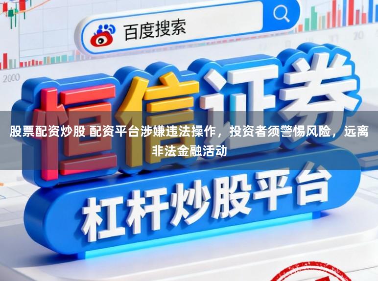 股票配资炒股 配资平台涉嫌违法操作，投资者须警惕风险，远离非法金融活动