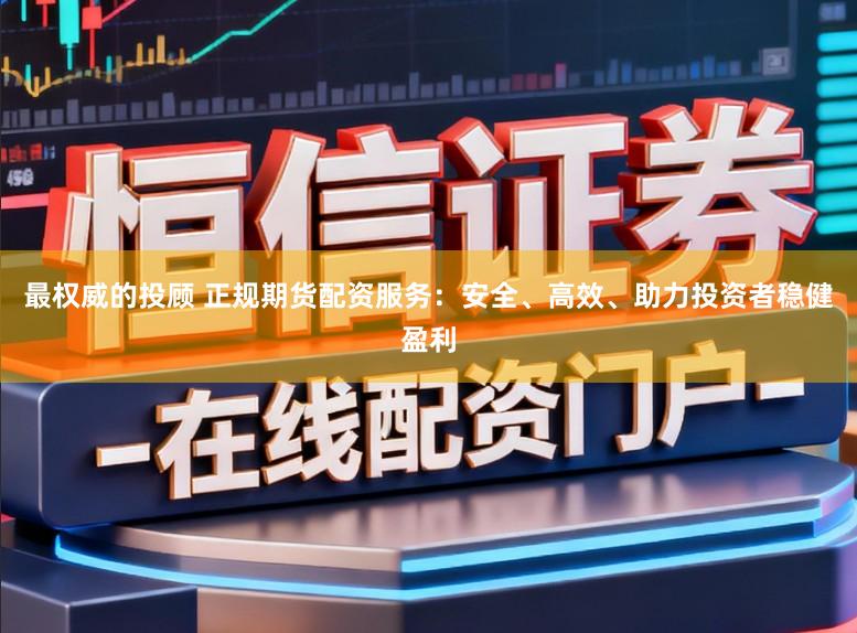 最权威的投顾 正规期货配资服务：安全、高效、助力投资者稳健盈利