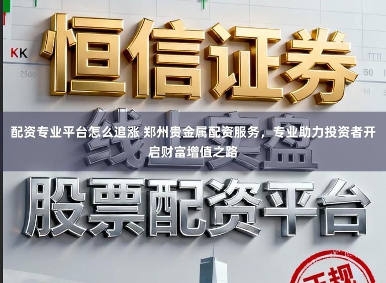 配资专业平台怎么追涨 郑州贵金属配资服务，专业助力投资者开启财富增值之路