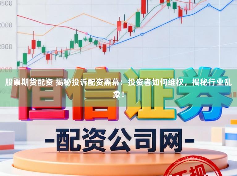 股票期货配资 揭秘投诉配资黑幕：投资者如何维权，揭秘行业乱象！
