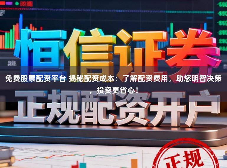 免费股票配资平台 揭秘配资成本：了解配资费用，助您明智决策，投资更省心！