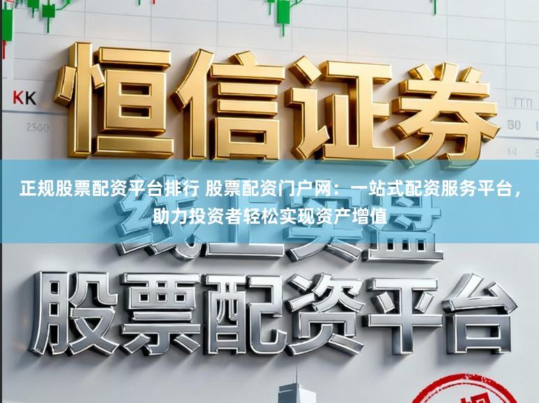 正规股票配资平台排行 股票配资门户网：一站式配资服务平台，助力投资者轻松实现资产增值