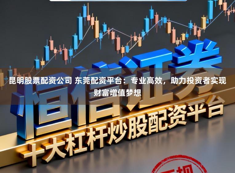 昆明股票配资公司 东莞配资平台：专业高效，助力投资者实现财富增值梦想