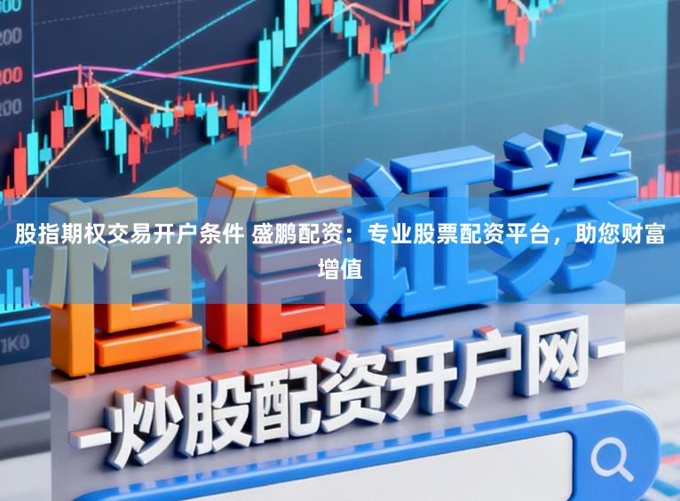 股指期权交易开户条件 盛鹏配资：专业股票配资平台，助您财富增值