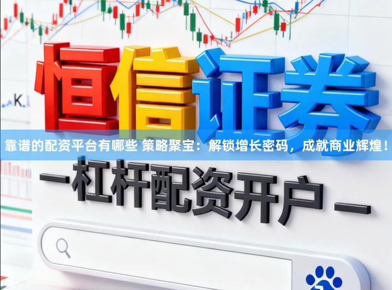 靠谱的配资平台有哪些 策略聚宝：解锁增长密码，成就商业辉煌！