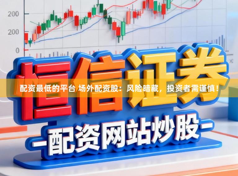 配资最低的平台 场外配资股：风险暗藏，投资者需谨慎！