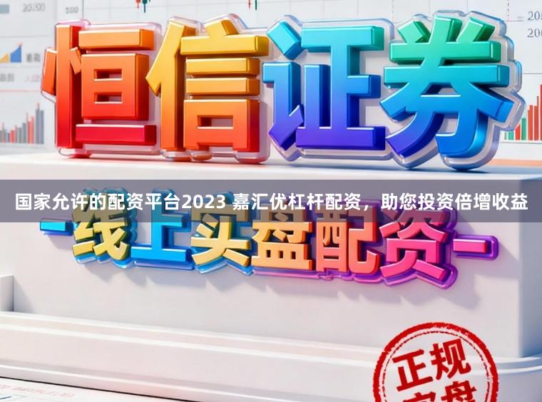 国家允许的配资平台2023 嘉汇优杠杆配资，助您投资倍增收益