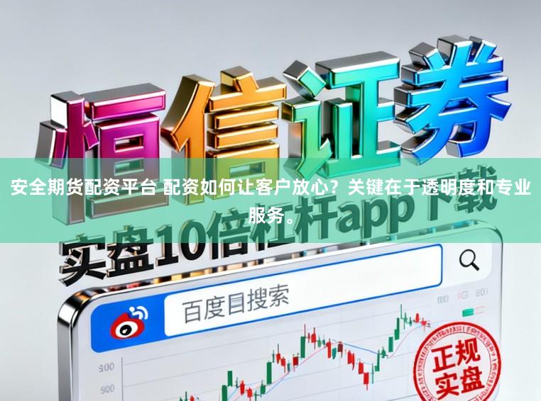 安全期货配资平台 配资如何让客户放心？关键在于透明度和专业服务。