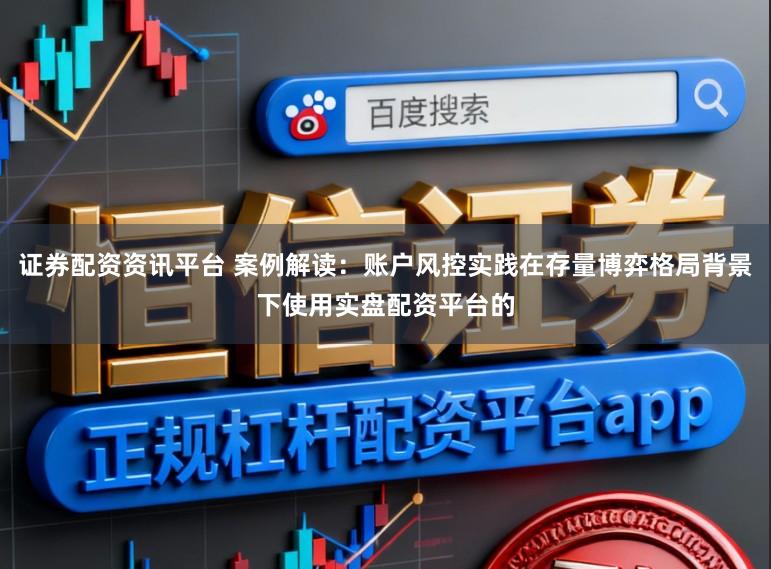 证券配资资讯平台 案例解读：账户风控实践在存量博弈格局背景下使用实盘配资平台的