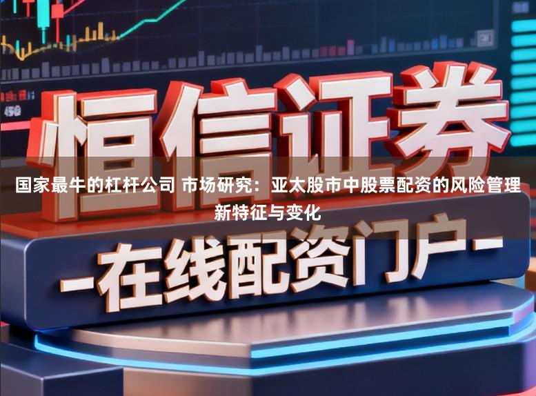 国家最牛的杠杆公司 市场研究：亚太股市中股票配资的风险管理新特征与变化