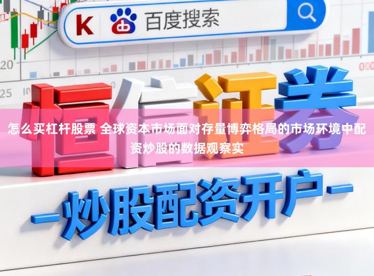 怎么买杠杆股票 全球资本市场面对存量博弈格局的市场环境中配资炒股的数据观察实
