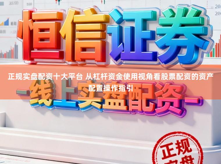 正规实盘配资十大平台 从杠杆资金使用视角看股票配资的资产配置操作指引