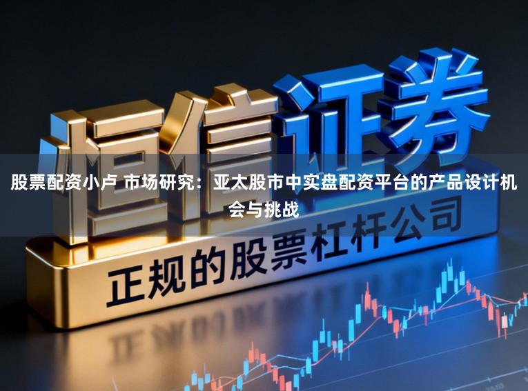 股票配资小卢 市场研究：亚太股市中实盘配资平台的产品设计机会与挑战