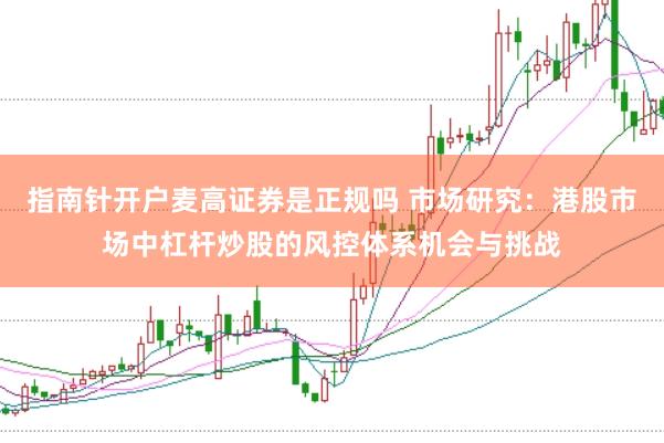指南针开户麦高证券是正规吗 市场研究：港股市场中杠杆炒股的风控体系机会与挑战