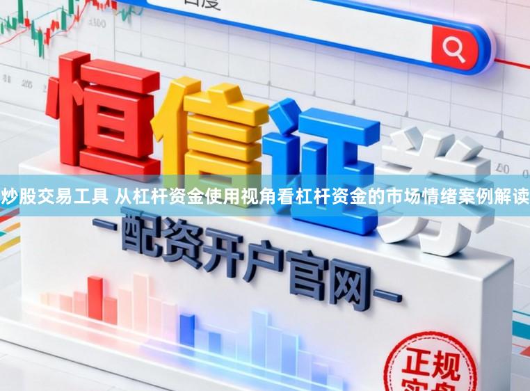 炒股交易工具 从杠杆资金使用视角看杠杆资金的市场情绪案例解读