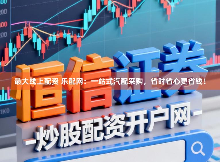 最大线上配资 乐配网：一站式汽配采购，省时省心更省钱！