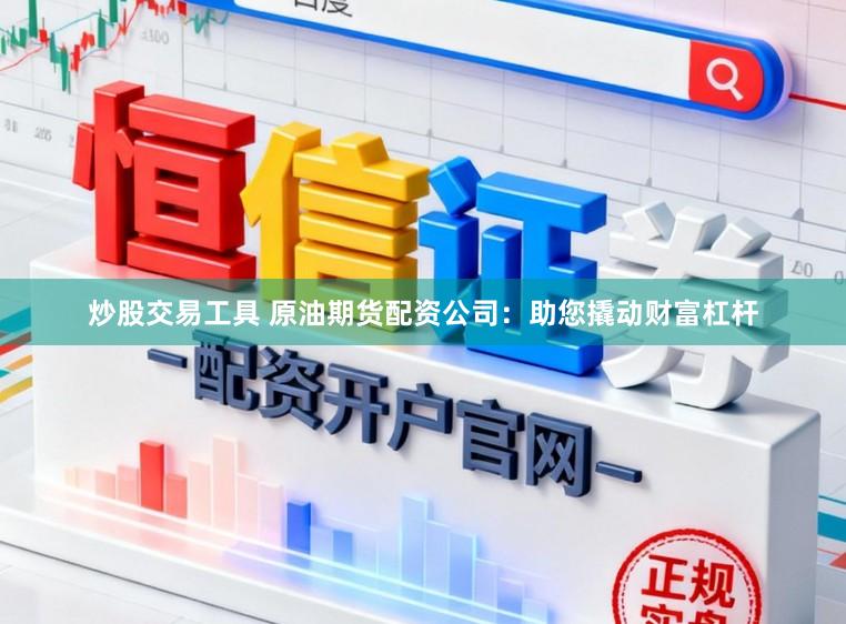 炒股交易工具 原油期货配资公司：助您撬动财富杠杆