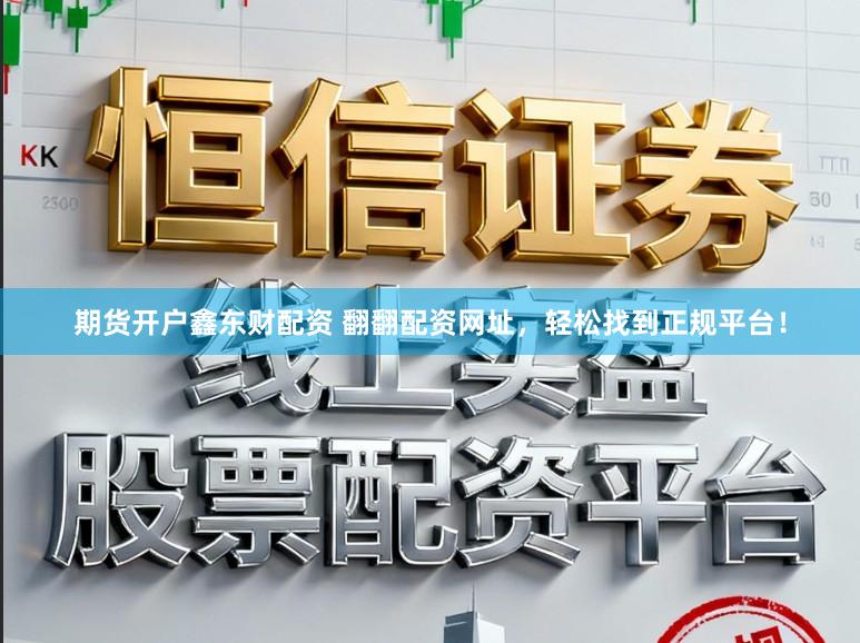 期货开户鑫东财配资 翻翻配资网址，轻松找到正规平台！