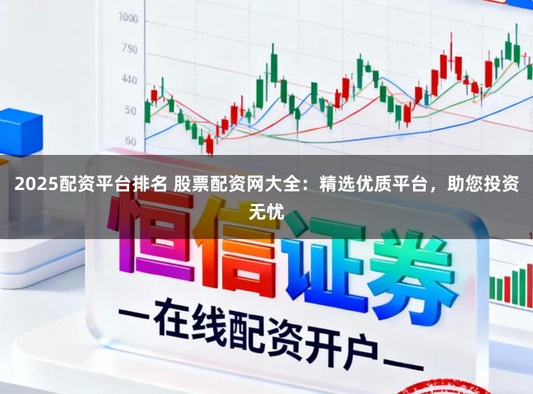 2025配资平台排名 股票配资网大全：精选优质平台，助您投资无忧