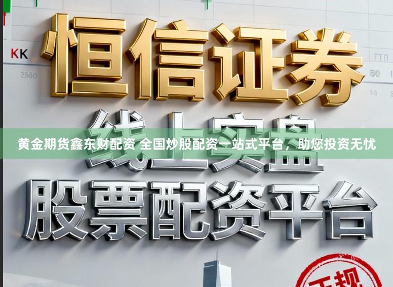 黄金期货鑫东财配资 全国炒股配资一站式平台，助您投资无忧