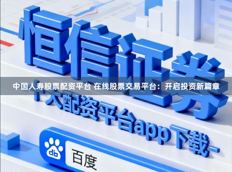 中国人寿股票配资平台 在线股票交易平台：开启投资新篇章