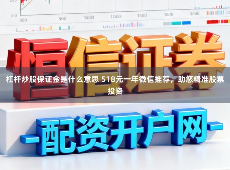 杠杆炒股保证金是什么意思 518元一年微信推荐，助您精准股票投资