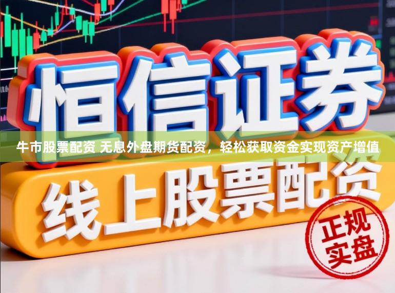 牛市股票配资 无息外盘期货配资，轻松获取资金实现资产增值