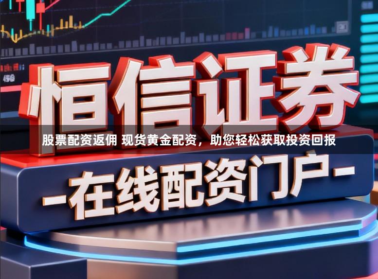 股票配资返佣 现货黄金配资，助您轻松获取投资回报