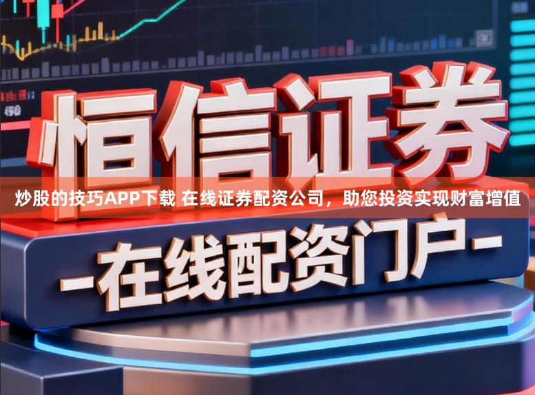 炒股的技巧APP下载 在线证券配资公司，助您投资实现财富增值