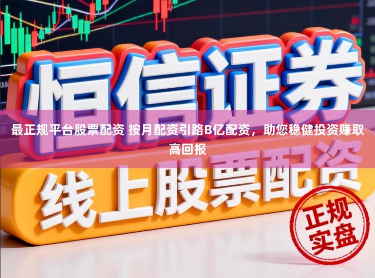 最正规平台股票配资 按月配资引路B亿配资，助您稳健投资赚取高回报