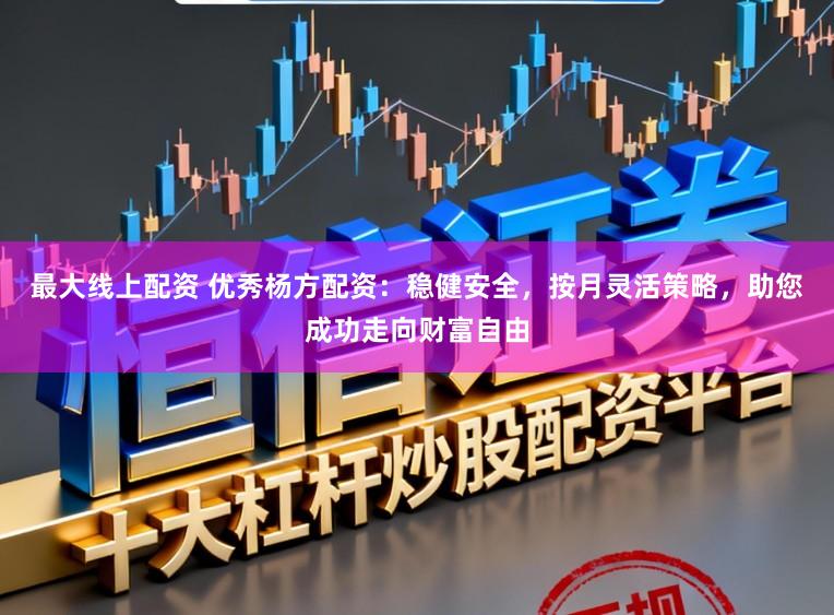 最大线上配资 优秀杨方配资：稳健安全，按月灵活策略，助您成功走向财富自由