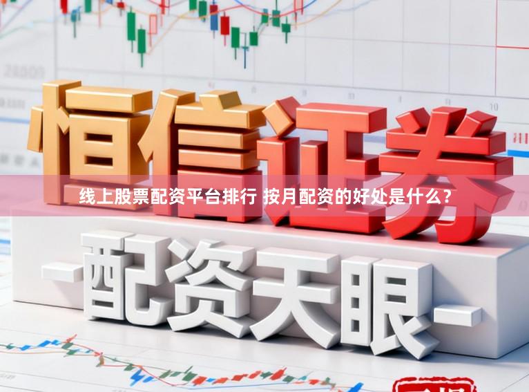 线上股票配资平台排行 按月配资的好处是什么？