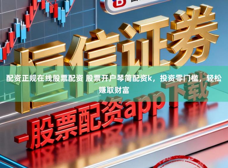 配资正规在线股票配资 股票开户琴简配资k，投资零门槛，轻松赚取财富