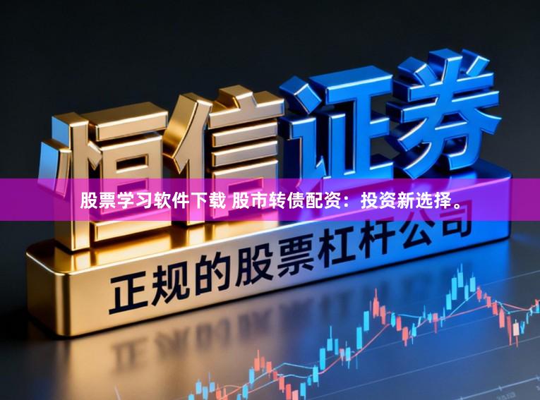 股票学习软件下载 股市转债配资：投资新选择。